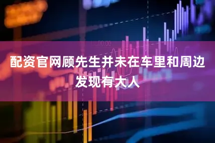 配资官网顾先生并未在车里和周边发现有大人