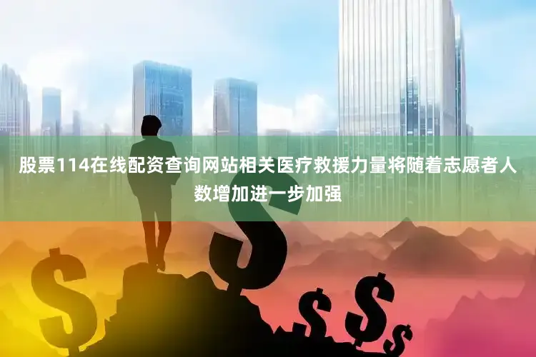股票114在线配资查询网站相关医疗救援力量将随着志愿者人数增加进一步加强