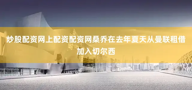 炒股配资网上配资配资网桑乔在去年夏天从曼联租借加入切尔西