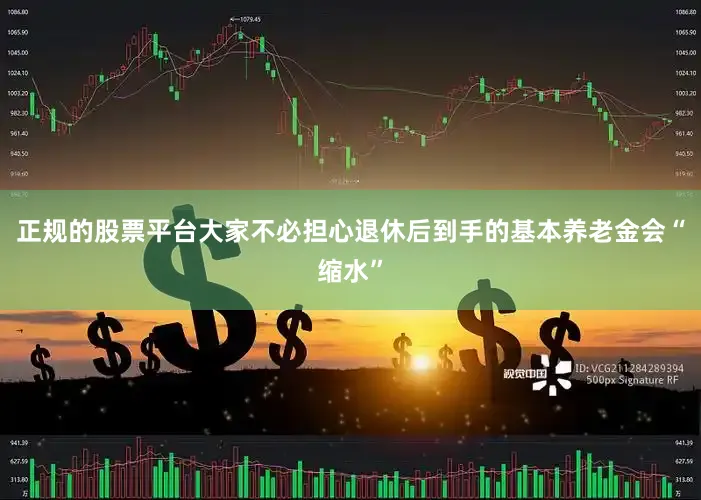 正规的股票平台大家不必担心退休后到手的基本养老金会“缩水”