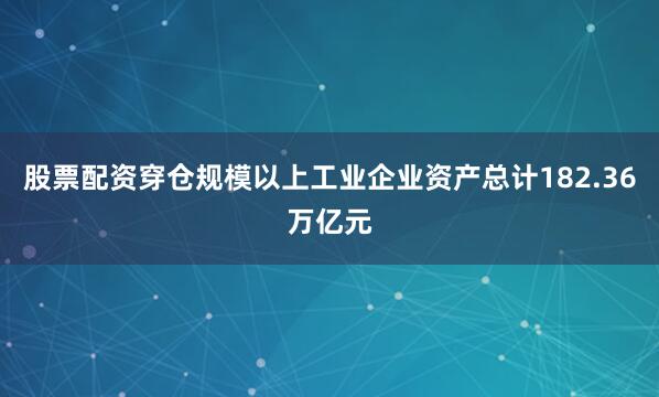 股票配资穿仓规模以上工业企业资产总计182.36万亿元