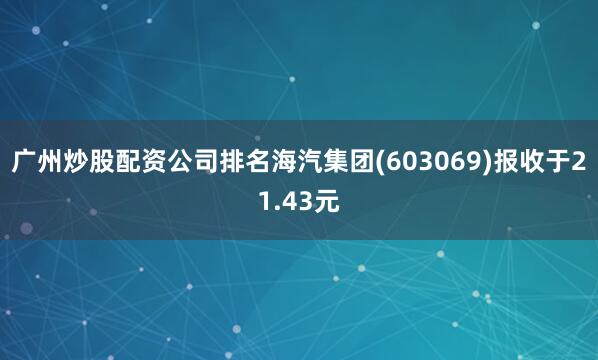 广州炒股配资公司排名海汽集团(603069)报收于21.43元