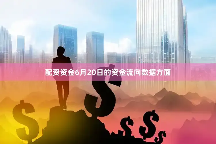 配资资金6月20日的资金流向数据方面