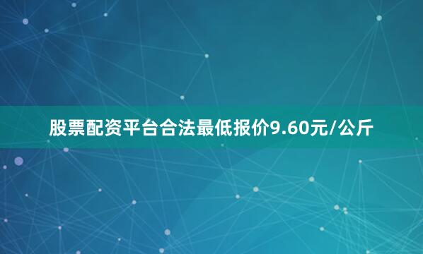 股票配资平台合法最低报价9.60元/公斤
