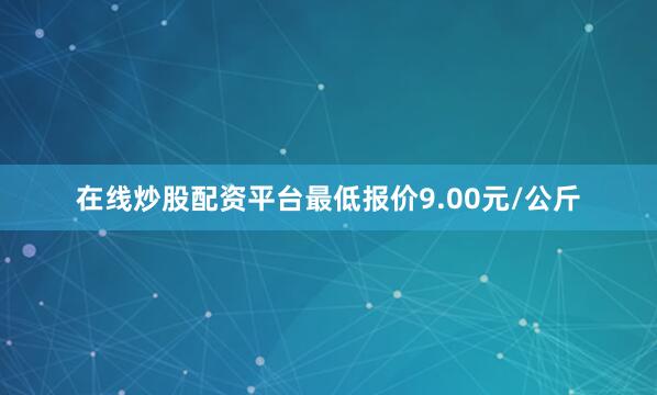 在线炒股配资平台最低报价9.00元/公斤