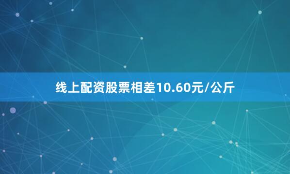线上配资股票相差10.60元/公斤