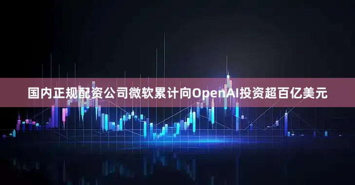 国内正规配资公司微软累计向OpenAI投资超百亿美元