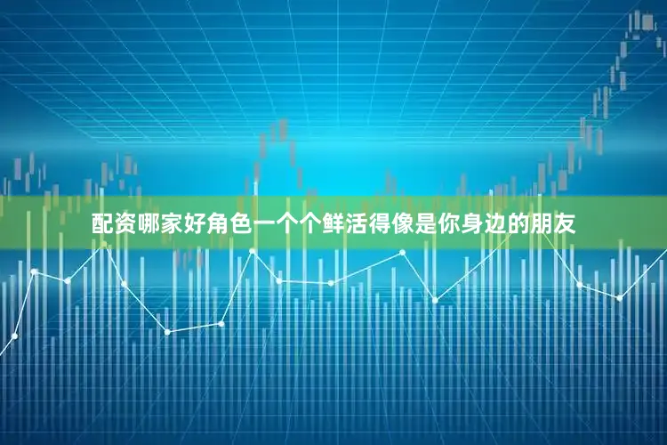 配资哪家好角色一个个鲜活得像是你身边的朋友