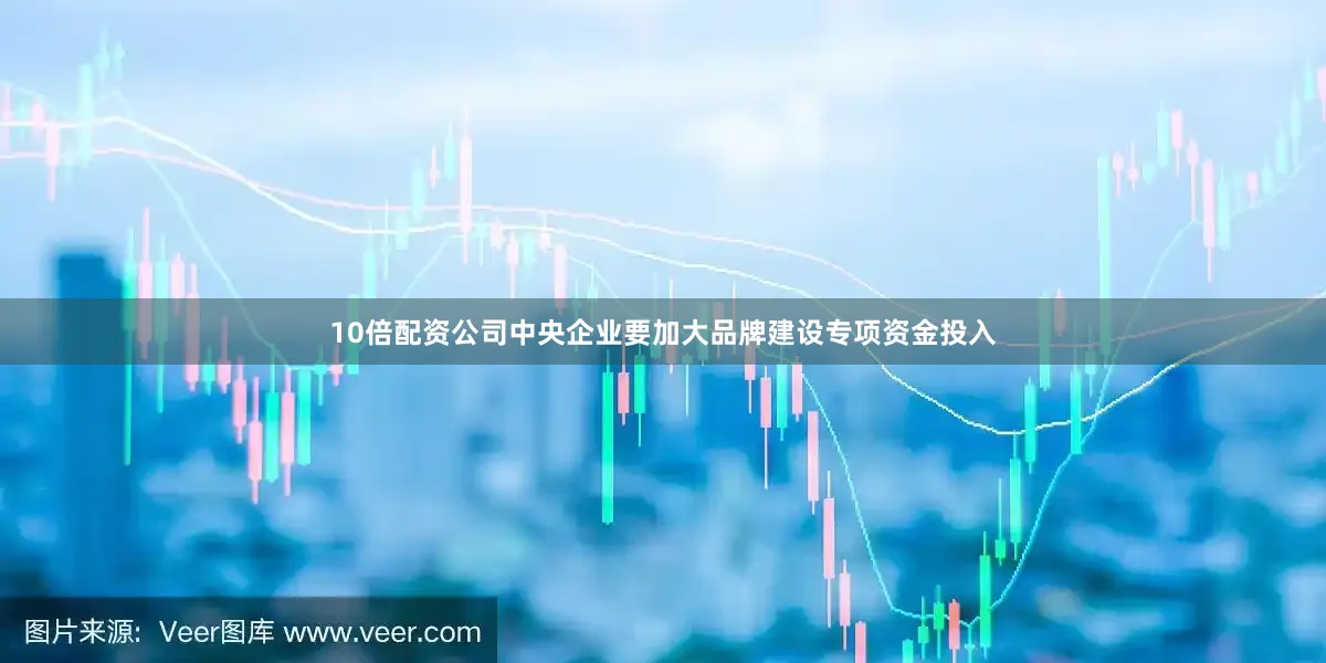 10倍配资公司中央企业要加大品牌建设专项资金投入