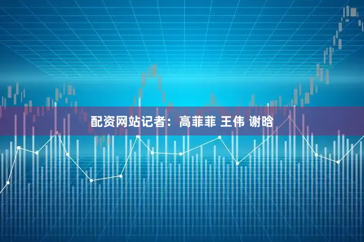 配资网站记者：高菲菲 王伟 谢晗