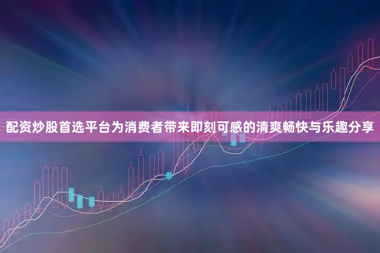 配资炒股首选平台为消费者带来即刻可感的清爽畅快与乐趣分享