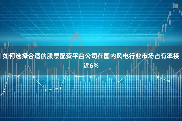 如何选择合适的股票配资平台公司在国内风电行业市场占有率接近6%