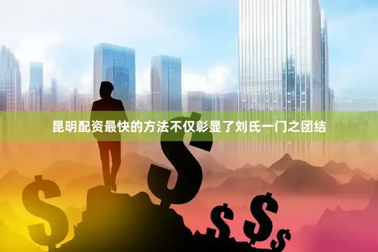 昆明配资最快的方法不仅彰显了刘氏一门之团结