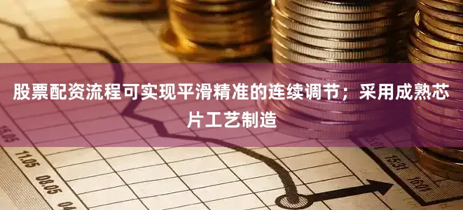 股票配资流程可实现平滑精准的连续调节；采用成熟芯片工艺制造