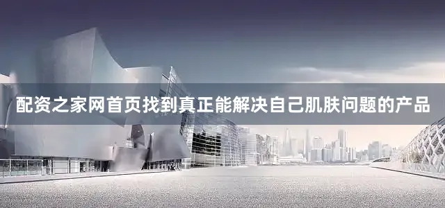 配资之家网首页找到真正能解决自己肌肤问题的产品
