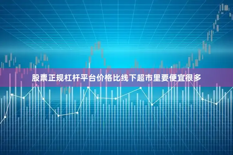 股票正规杠杆平台价格比线下超市里要便宜很多