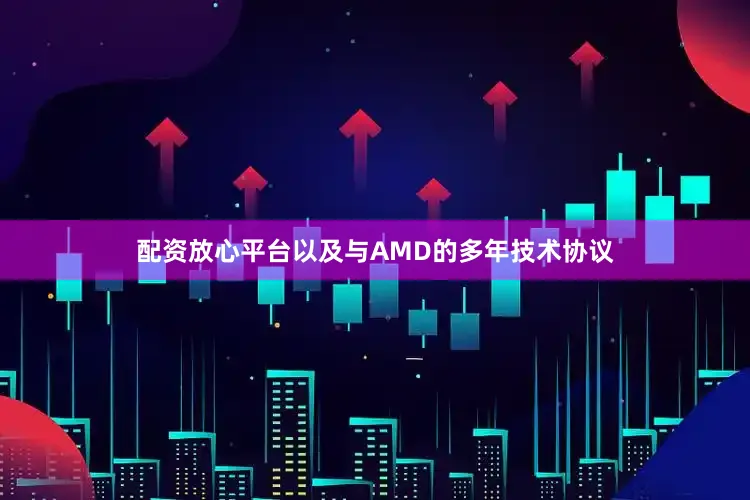 配资放心平台以及与AMD的多年技术协议