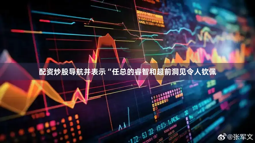 配资炒股导航并表示“任总的睿智和超前洞见令人钦佩