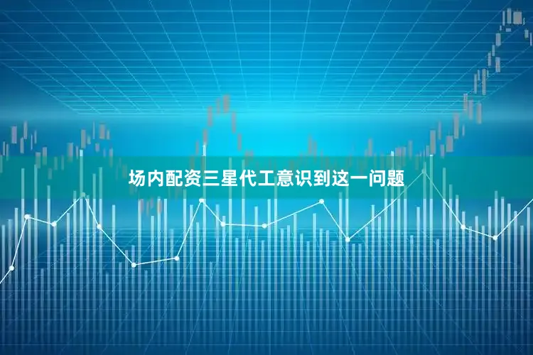 场内配资三星代工意识到这一问题