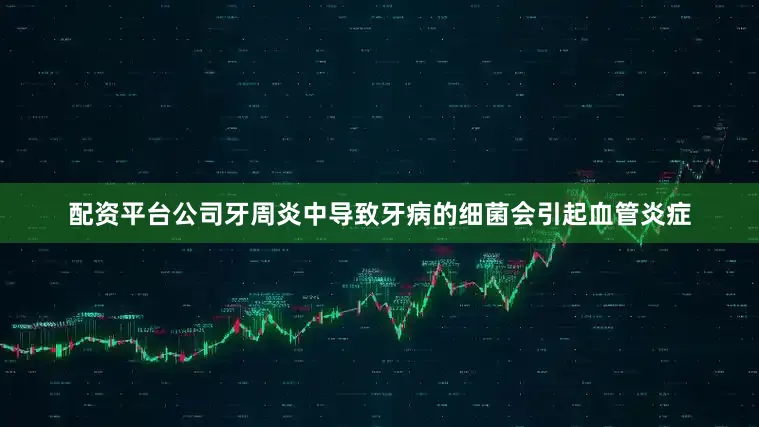 配资平台公司牙周炎中导致牙病的细菌会引起血管炎症