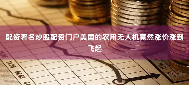 配资著名炒股配资门户美国的农用无人机竟然涨价涨到飞起