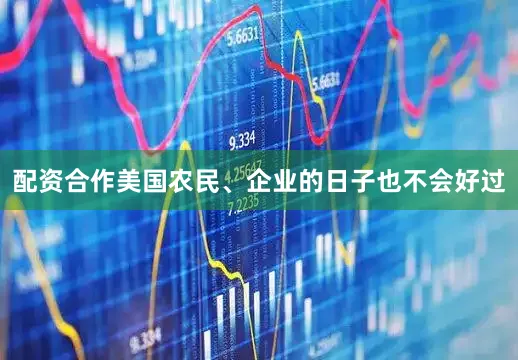 配资合作美国农民、企业的日子也不会好过