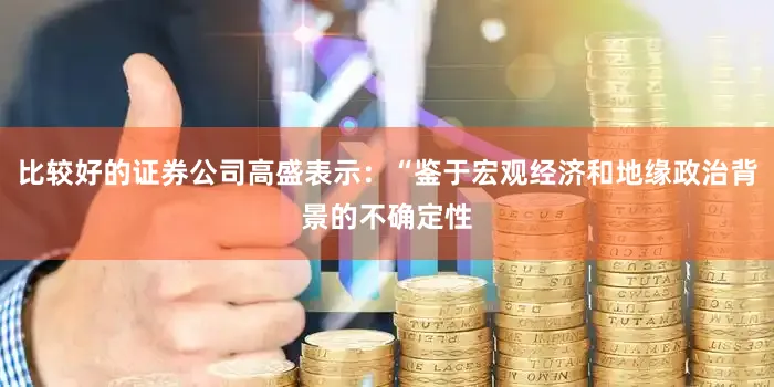 比较好的证券公司高盛表示：“鉴于宏观经济和地缘政治背景的不确定性