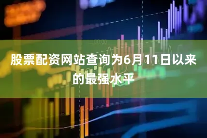 股票配资网站查询为6月11日以来的最强水平