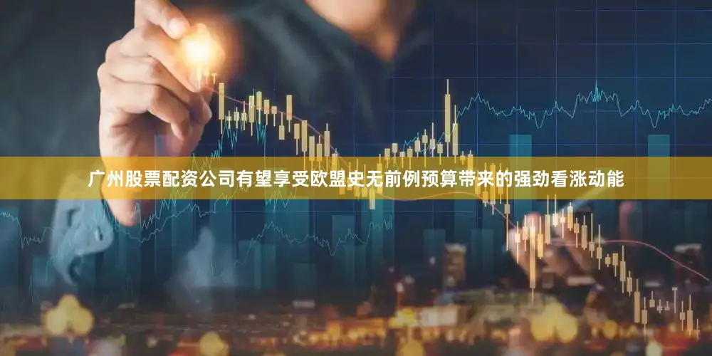 广州股票配资公司有望享受欧盟史无前例预算带来的强劲看涨动能