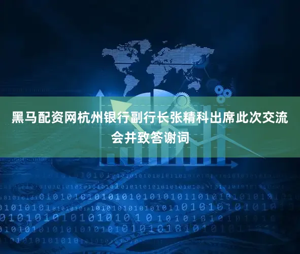 黑马配资网　　杭州银行副行长张精科出席此次交流会并致答谢词