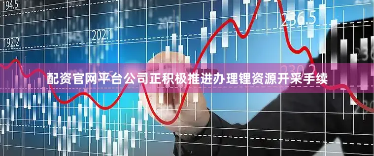 配资官网平台公司正积极推进办理锂资源开采手续