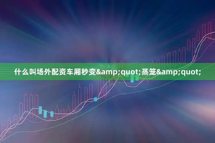什么叫场外配资车厢秒变&quot;蒸笼&quot;