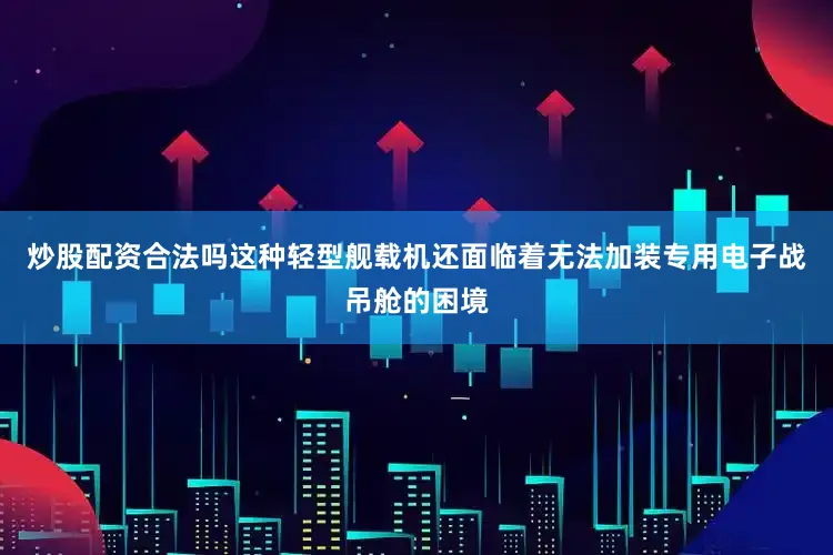 炒股配资合法吗这种轻型舰载机还面临着无法加装专用电子战吊舱的困境