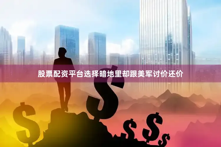 股票配资平台选择暗地里却跟美军讨价还价