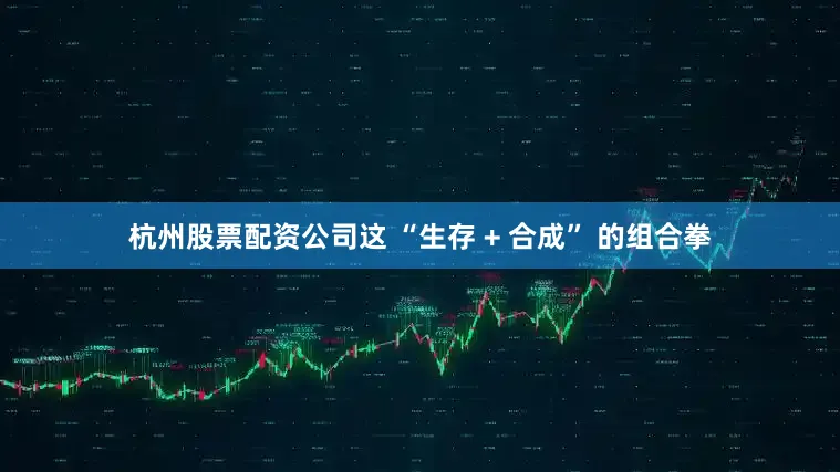 杭州股票配资公司这 “生存 + 合成” 的组合拳