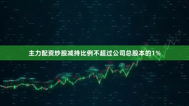 主力配资炒股减持比例不超过公司总股本的1%