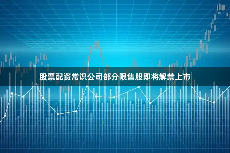 股票配资常识公司部分限售股即将解禁上市