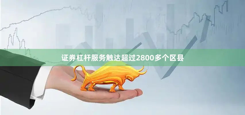 证券杠杆服务触达超过2800多个区县