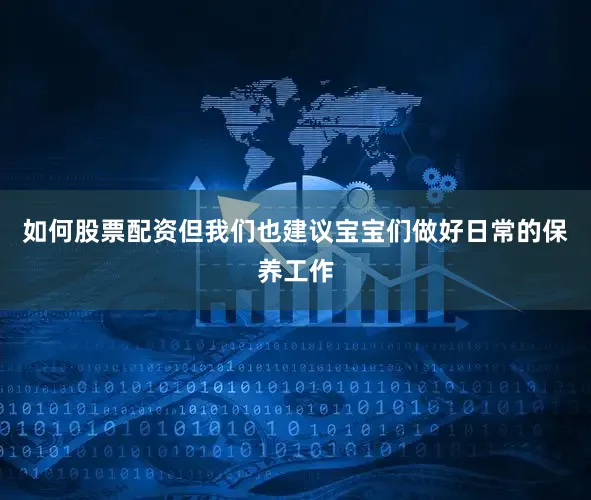 如何股票配资但我们也建议宝宝们做好日常的保养工作