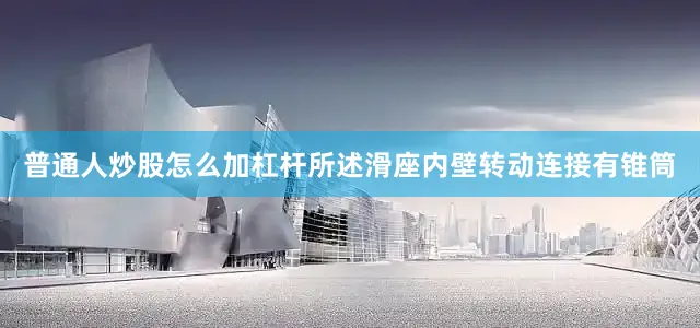 普通人炒股怎么加杠杆所述滑座内壁转动连接有锥筒