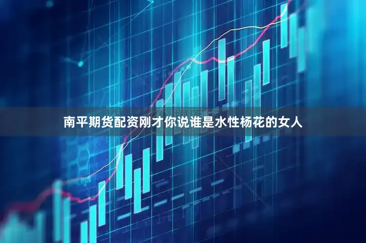 南平期货配资刚才你说谁是水性杨花的女人