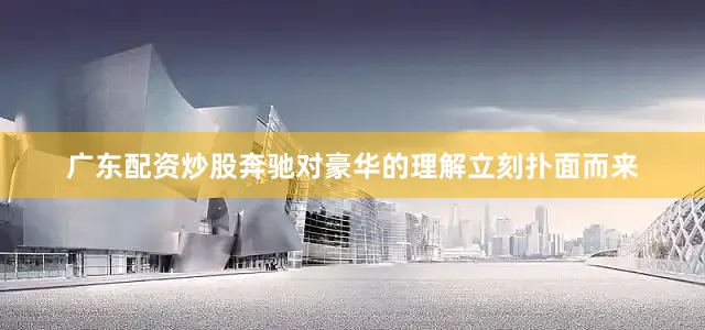 广东配资炒股奔驰对豪华的理解立刻扑面而来