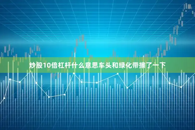 炒股10倍杠杆什么意思车头和绿化带擦了一下
