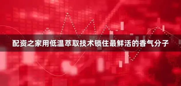 配资之家用低温萃取技术锁住最鲜活的香气分子