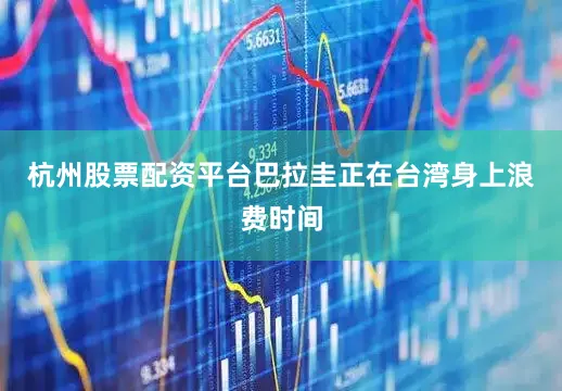 杭州股票配资平台巴拉圭正在台湾身上浪费时间