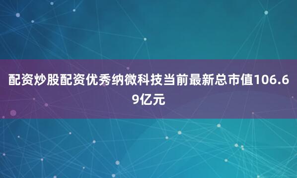 配资炒股配资优秀纳微科技当前最新总市值106.69亿元