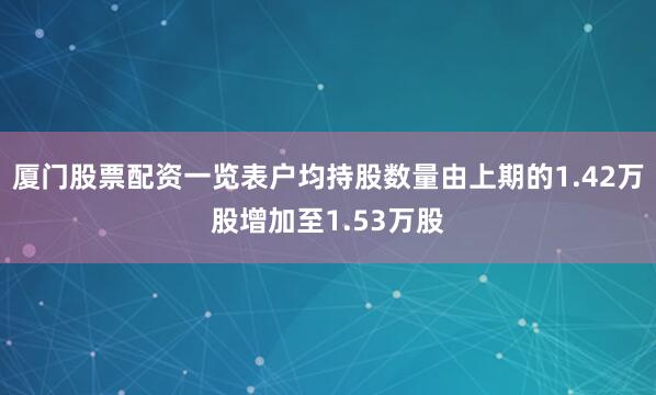 厦门股票配资一览表户均持股数量由上期的1.42万股增加至1.53万股