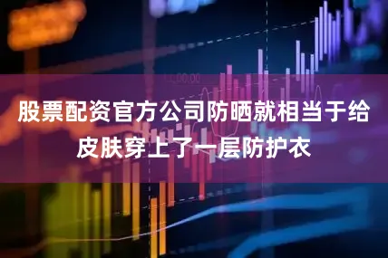 股票配资官方公司防晒就相当于给皮肤穿上了一层防护衣