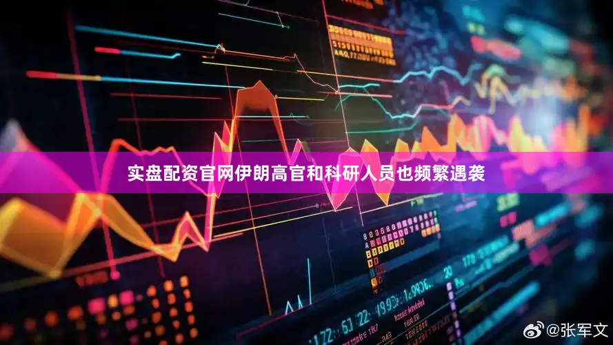 实盘配资官网伊朗高官和科研人员也频繁遇袭