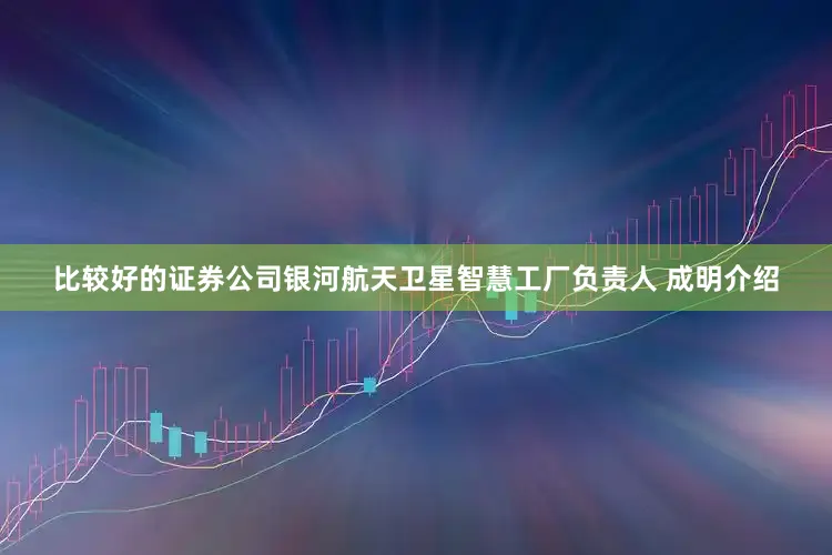 比较好的证券公司银河航天卫星智慧工厂负责人 成明介绍